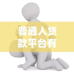 普通人贷款平台有哪些?选对渠道轻松解决资金难题 普通人贷款平台有哪些?选对渠道轻松解决资金难题