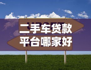 二手车贷款平台哪家好？2023年主流渠道对比测评