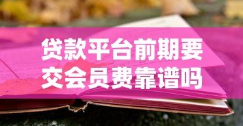 贷款平台前期要交会员费靠谱吗?揭秘真实风险与应对技巧 贷款平台前期要交会员费靠谱吗?揭秘真实风险与应对技巧