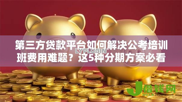 第三方贷款平台如何解决公考培训班费用难题?这5种分期方案必看 第三方贷款平台如何解决公考培训班费用难题?这5种分期方案必看