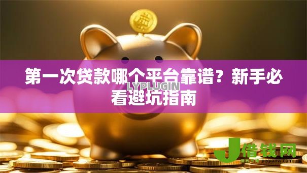 第一次贷款哪个平台靠谱?新手必看避坑指南 第一次贷款哪个平台靠谱?新手必看避坑指南