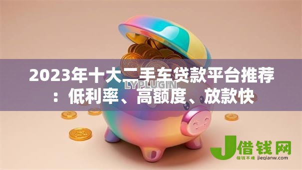 2023年十大二手车贷款平台推荐:低利率、高额度、放款快 2023年十大二手车贷款平台推荐:低利率、高额度、放款快