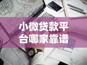 小微贷款平台哪家靠谱?2023年十大平台深度测评 小微贷款平台哪家靠谱?2023年十大平台深度测评