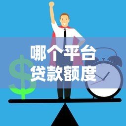 哪个平台贷款额度高？2023年正规贷款平台额度对比