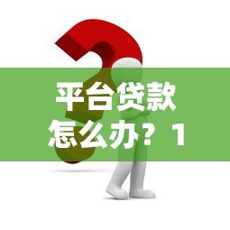 平台贷款怎么办?10个注意事项与解决方案 平台贷款怎么办?10个注意事项与解决方案
