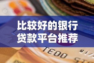 比较好的银行贷款平台推荐:利率低、审批快、靠谱选择 比较好的银行贷款平台推荐:利率低、审批快、靠谱选择