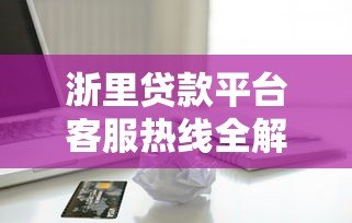 浙里贷款平台客服热线全解析:快速解决贷款疑问 浙里贷款平台客服热线全解析:快速解决贷款疑问