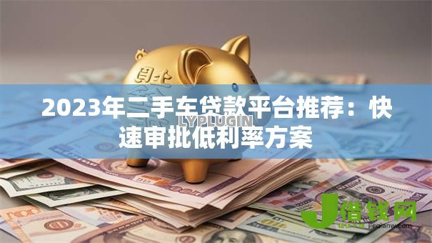 2023年二手车贷款平台推荐:快速审批低利率方案 2023年二手车贷款平台推荐:快速审批低利率方案