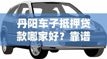 丹阳车子抵押贷款哪家好？靠谱平台推荐及避坑指南