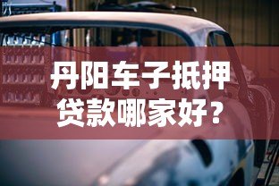 丹阳车子抵押贷款哪家好？靠谱平台推荐及避坑指南