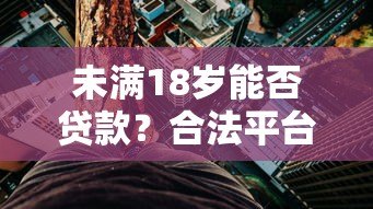 未满18岁能否贷款?合法平台解析与风险警示 未满18岁能否贷款?合法平台解析与风险警示