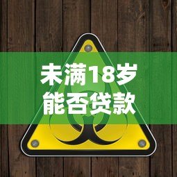 未满18岁能否贷款?合法平台解析与风险警示 未满18岁能否贷款?合法平台解析与风险警示