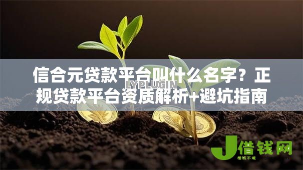 信合元贷款平台叫什么名字？正规贷款平台资质解析+避坑指南