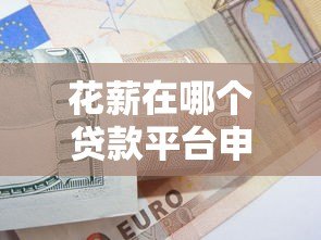 花薪在哪个贷款平台申请?真实解析与使用指南 花薪在哪个贷款平台申请?真实解析与使用指南