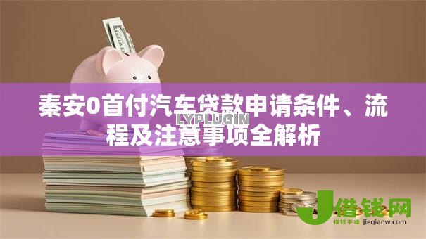秦安0首付汽车贷款申请条件、流程及注意事项全解析 秦安0首付汽车贷款申请条件、流程及注意事项全解析