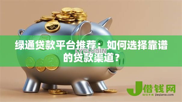 绿通贷款平台推荐:如何选择靠谱的贷款渠道? 绿通贷款平台推荐:如何选择靠谱的贷款渠道?