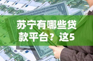 苏宁有哪些贷款平台?这5个正规产品你一定要知道! 苏宁有哪些贷款平台?这5个正规产品你一定要知道!