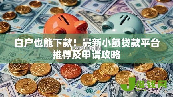 白户也能下款!最新小额贷款平台推荐及申请攻略 白户也能下款!最新小额贷款平台推荐及申请攻略