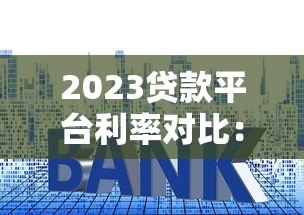 2023贷款平台利率对比:哪家借钱最划算? 2023贷款平台利率对比:哪家借钱最划算?