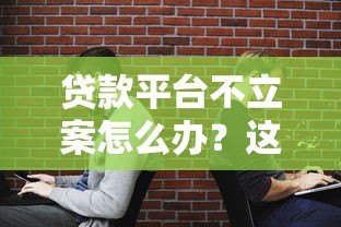 贷款平台不立案怎么办？这些应对方法你一定要知道