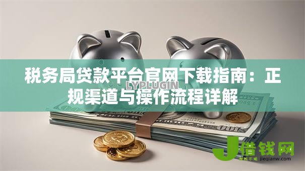 税务局贷款平台官网下载指南：正规渠道与操作流程详解