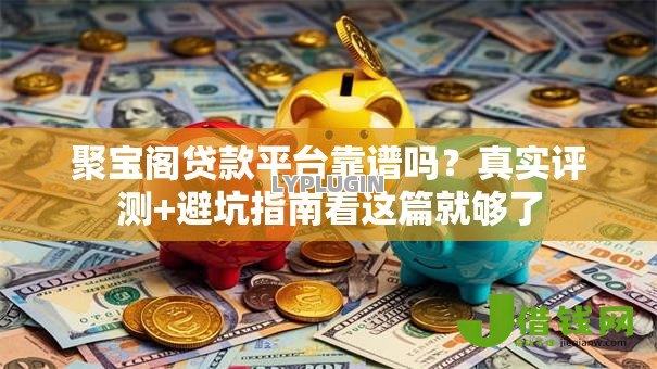 聚宝阁贷款平台靠谱吗?真实评测+避坑指南看这篇就够了 聚宝阁贷款平台靠谱吗?真实评测+避坑指南看这篇就够了