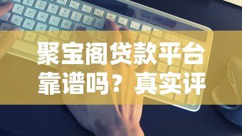 聚宝阁贷款平台靠谱吗?真实评测+避坑指南看这篇就够了 聚宝阁贷款平台靠谱吗?真实评测+避坑指南看这篇就够了