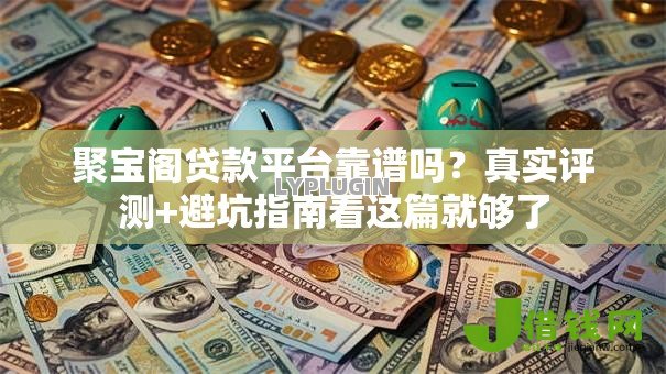 聚宝阁贷款平台靠谱吗?真实评测+避坑指南看这篇就够了 聚宝阁贷款平台靠谱吗?真实评测+避坑指南看这篇就够了