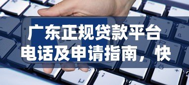 广东正规贷款平台电话及申请指南，快速找到靠谱渠道