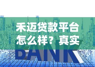 禾迈贷款平台怎么样？真实评测：资质、利率、用户反馈全解析