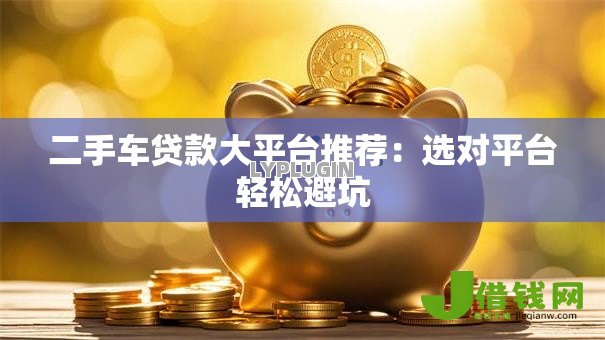 二手车贷款大平台推荐:选对平台轻松避坑 二手车贷款大平台推荐:选对平台轻松避坑
