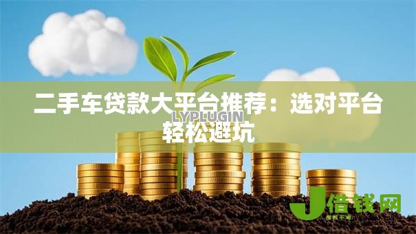 二手车贷款大平台推荐:选对平台轻松避坑 二手车贷款大平台推荐:选对平台轻松避坑