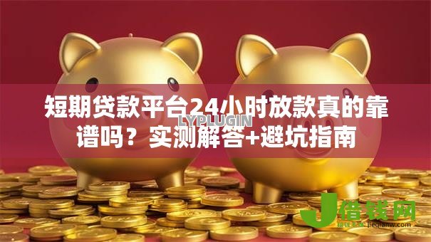 短期贷款平台24小时放款真的靠谱吗?实测解答+避坑指南 短期贷款平台24小时放款真的靠谱吗?实测解答+避坑指南