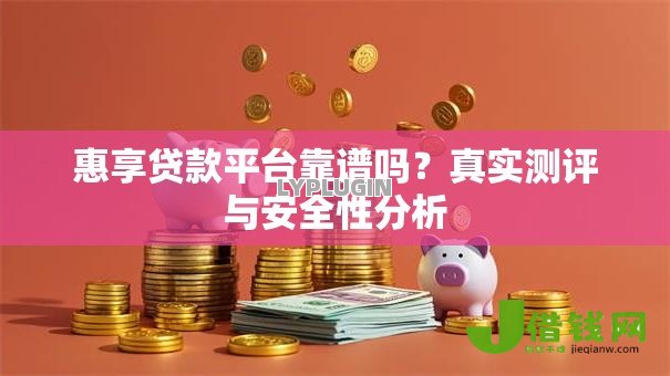 惠享贷款平台靠谱吗?真实测评与安全性分析 惠享贷款平台靠谱吗?真实测评与安全性分析