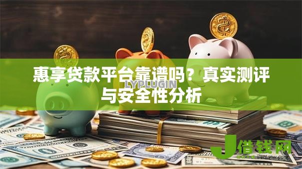 惠享贷款平台靠谱吗?真实测评与安全性分析 惠享贷款平台靠谱吗?真实测评与安全性分析