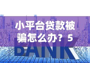 小平台贷款被骗怎么办?5个实用应对方法助你挽回损失 小平台贷款被骗怎么办?5个实用应对方法助你挽回损失