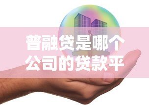 普融贷是哪个公司的贷款平台?真实背景与产品解析 普融贷是哪个公司的贷款平台?真实背景与产品解析