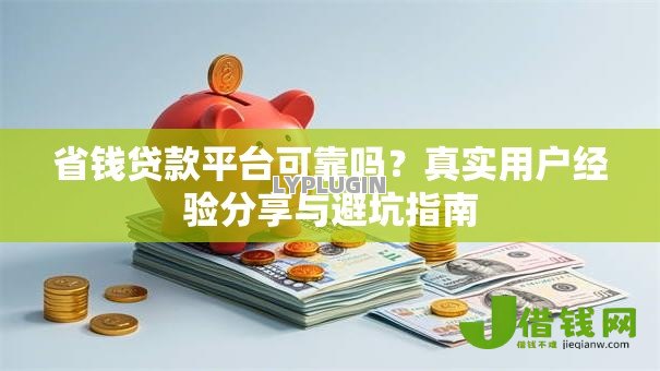 省钱贷款平台可靠吗?真实用户经验分享与避坑指南 省钱贷款平台可靠吗?真实用户经验分享与避坑指南