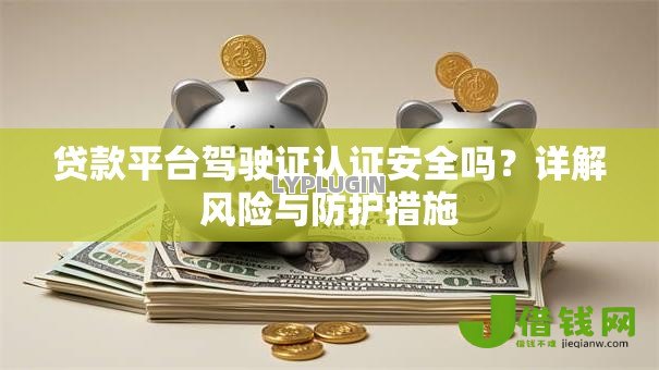 贷款平台驾驶证认证安全吗?详解风险与防护措施 贷款平台驾驶证认证安全吗?详解风险与防护措施