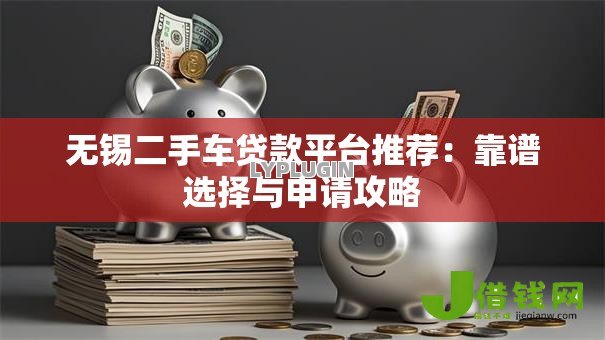 无锡二手车贷款平台推荐:靠谱选择与申请攻略 无锡二手车贷款平台推荐:靠谱选择与申请攻略