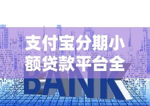 支付宝分期小额贷款平台全解析：额度、利率、申请流程一览