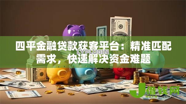 四平金融贷款获客平台：精准匹配需求，快速解决资金难题