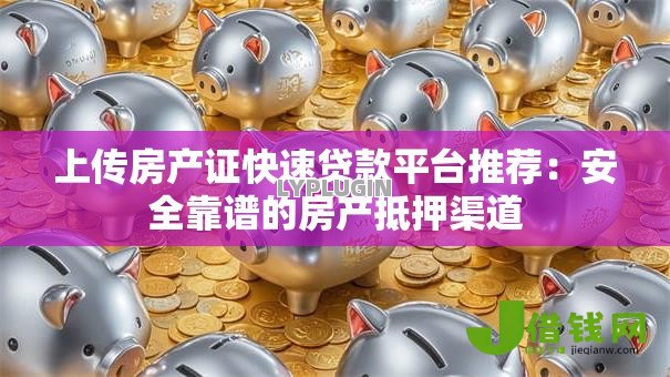 上传房产证快速贷款平台推荐：安全靠谱的房产抵押渠道