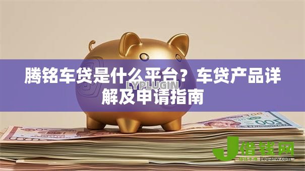 腾铭车贷是什么平台？车贷产品详解及申请指南