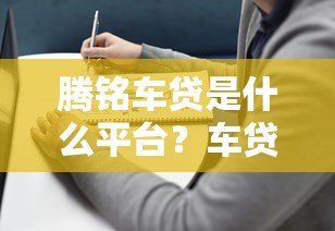 腾铭车贷是什么平台？车贷产品详解及申请指南