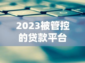 2023被管控的贷款平台名单及应对策略 2023被管控的贷款平台名单及应对策略
