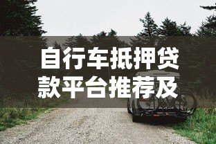 自行车抵押贷款平台推荐及申请指南 自行车抵押贷款平台推荐及申请指南