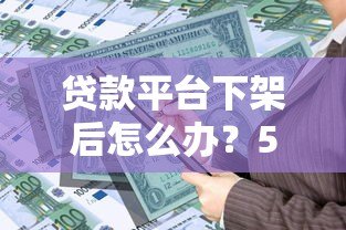 贷款平台下架后怎么办?5个实用解决方案助你解决资金难题 贷款平台下架后怎么办?5个实用解决方案助你解决资金难题