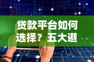 贷款平台如何选择?五大避坑指南与真实案例分析 贷款平台如何选择?五大避坑指南与真实案例分析