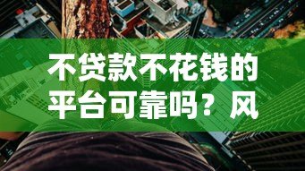 不贷款不花钱的平台可靠吗?风险与真相解析 不贷款不花钱的平台可靠吗?风险与真相解析